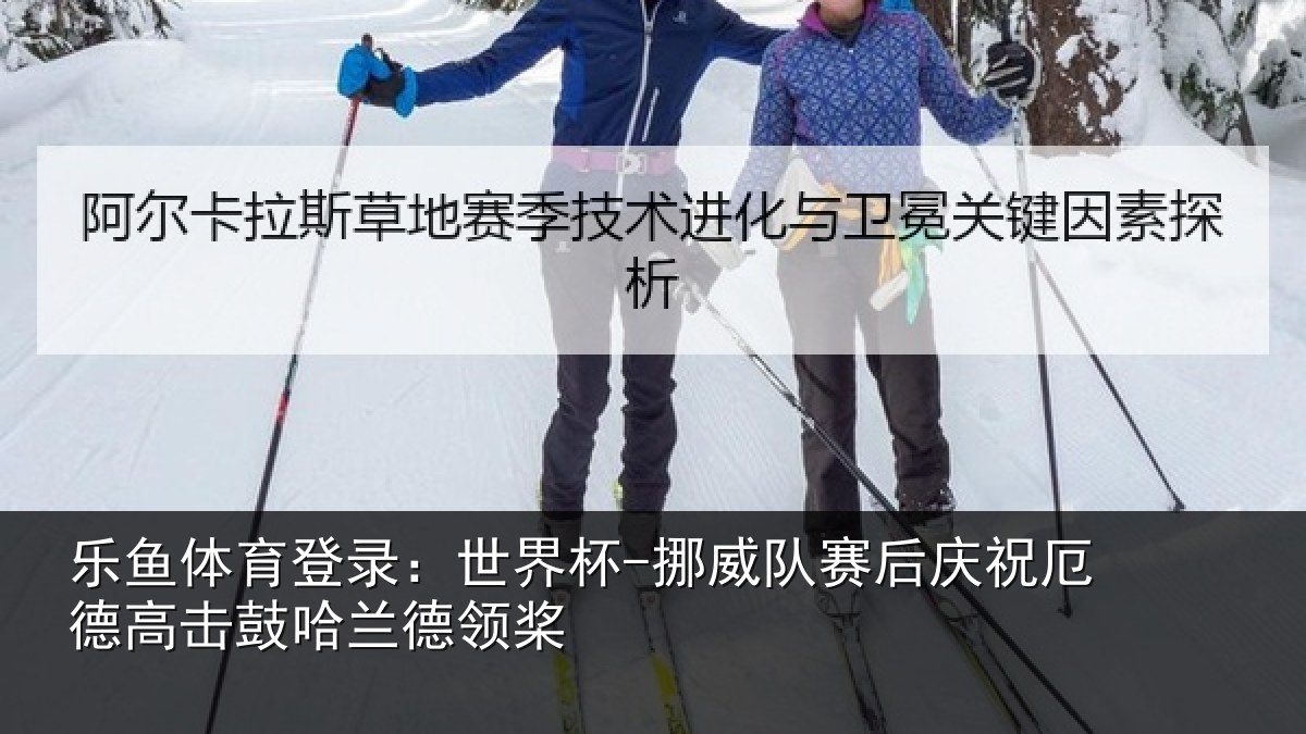 乐鱼体育登录:世界杯-挪威队赛后庆祝相关情况领桨