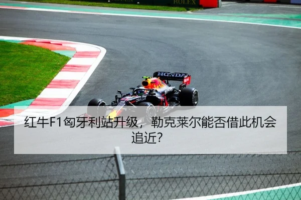 红牛F1匈牙利站升级，勒克莱尔能否借此机会追近？