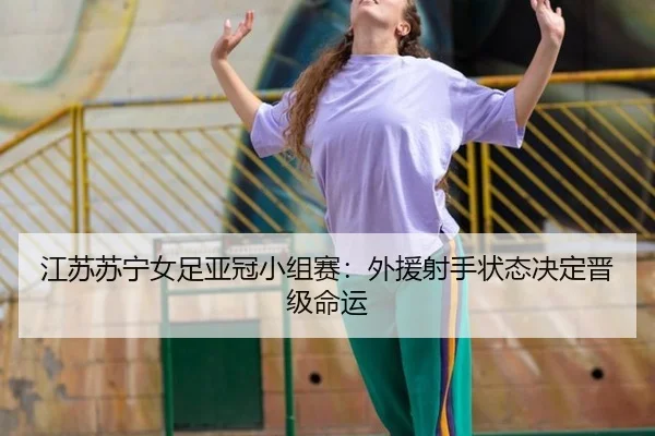 江苏苏宁女足亚冠小组赛：外援射手状态决定晋级命运