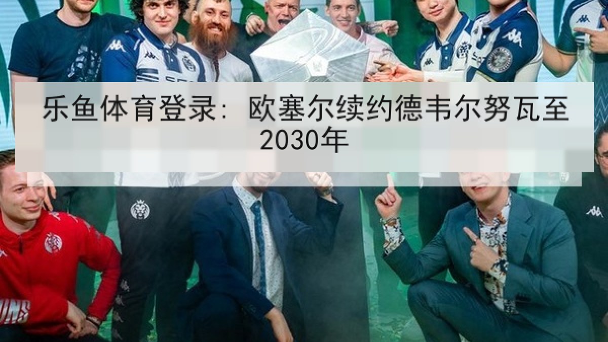 乐鱼体育登录: 欧塞尔续约德韦尔努瓦至2030年