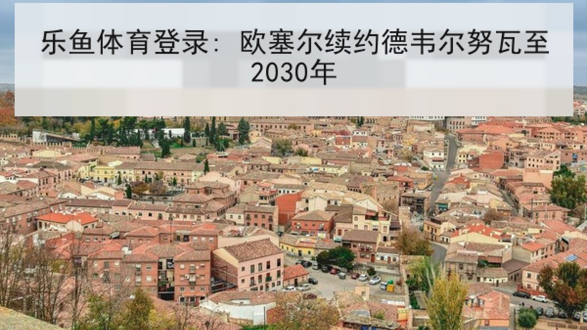 乐鱼体育登录: 欧塞尔续约德韦尔努瓦至2030年