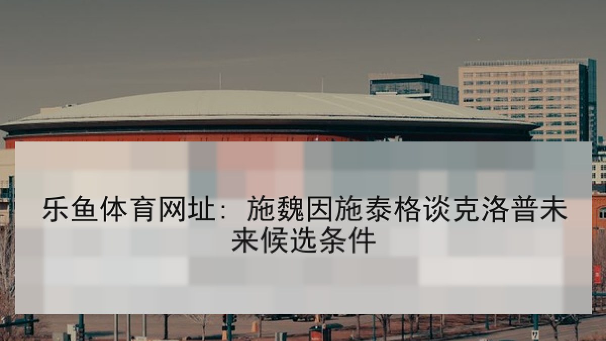 乐鱼体育网址: 施魏因施泰格谈克洛普未来候选条件 乐鱼体育网址: 施魏因施泰格谈克洛普未来候选条件