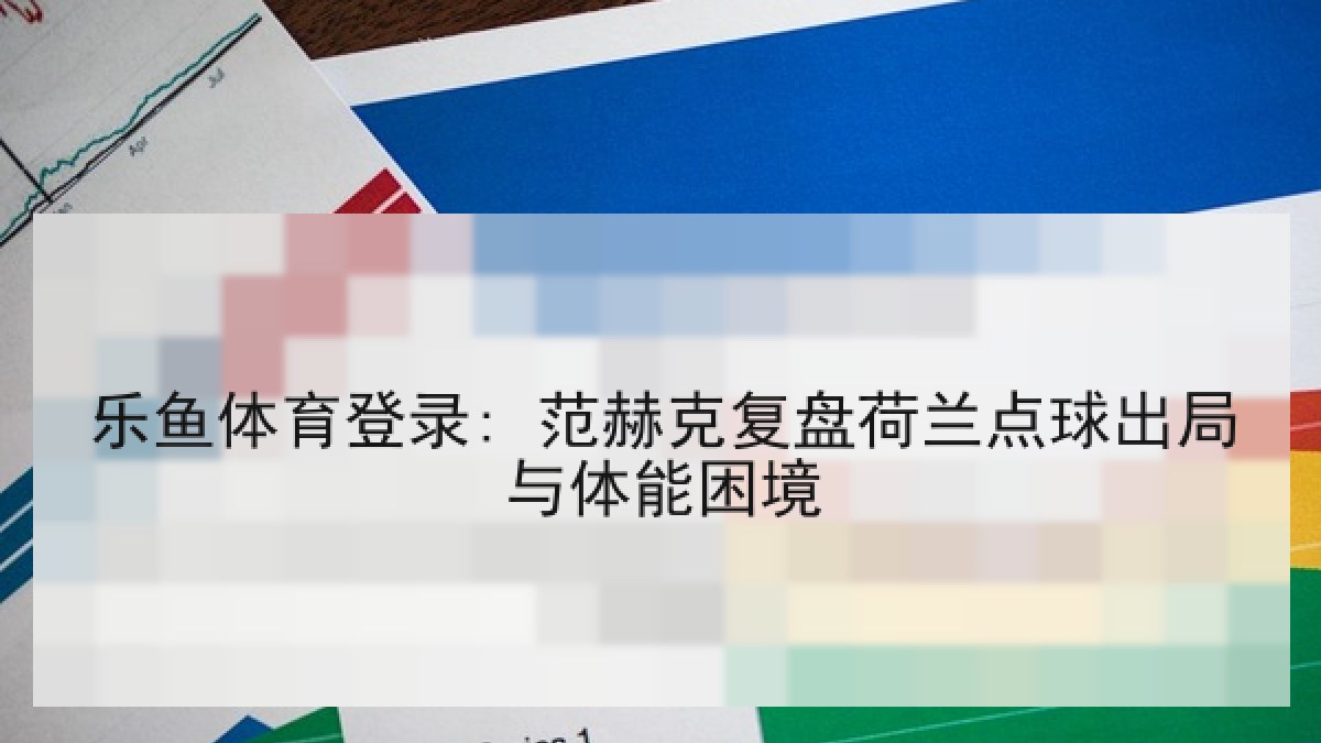乐鱼体育登录: 范赫克复盘荷兰点球出局与体能困境 乐鱼体育登录: 范赫克复盘荷兰点球出局与体能困境
