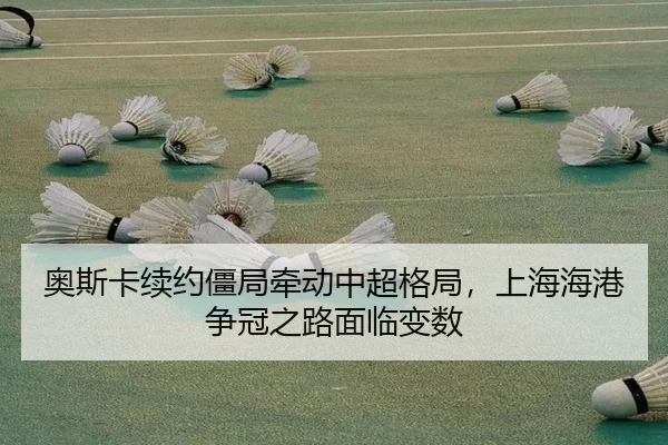 奥斯卡续约僵局牵动中超格局，上海海港争冠之路面临变数