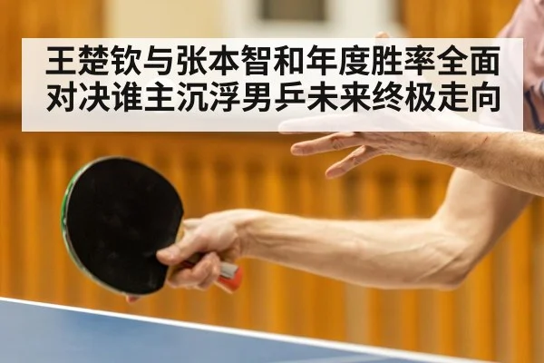 王楚钦与张本智和年度胜率全面对决谁主沉浮男乒未来终极走向