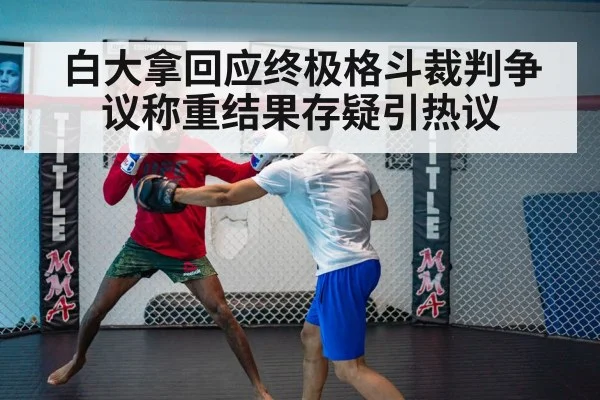 白大拿回应终极格斗裁判争议称重结果存疑引热议