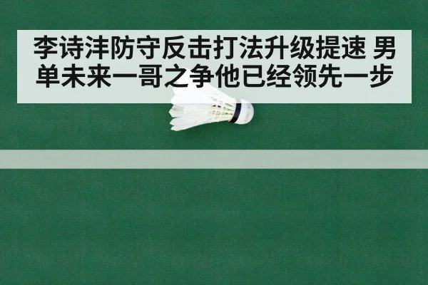 李诗沣防守反击打法升级提速 男单未来一哥之争他已经领先一步