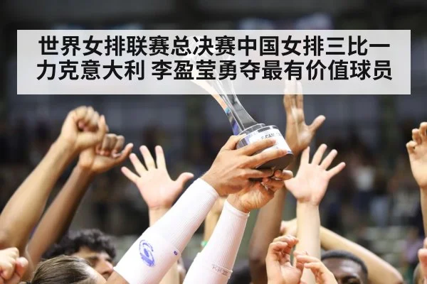 世界女排联赛总决赛中国女排三比一力克意大利 李盈莹勇夺最有价值球员